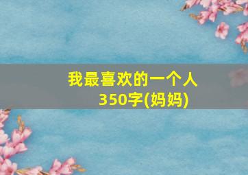 我最喜欢的一个人350字(妈妈)