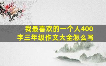 我最喜欢的一个人400字三年级作文大全怎么写