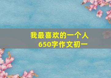 我最喜欢的一个人650字作文初一