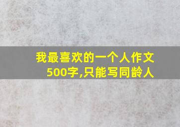 我最喜欢的一个人作文500字,只能写同龄人