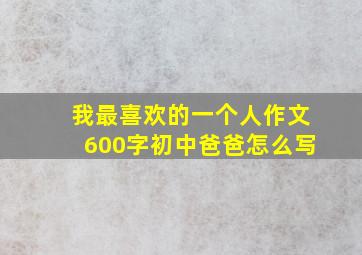 我最喜欢的一个人作文600字初中爸爸怎么写