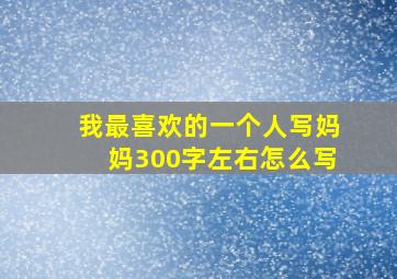 我最喜欢的一个人写妈妈300字左右怎么写