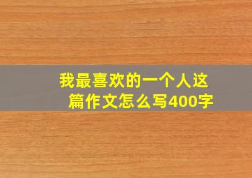 我最喜欢的一个人这篇作文怎么写400字