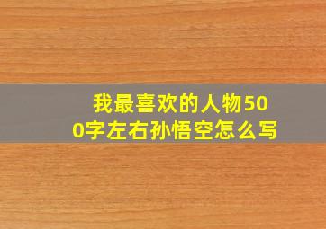 我最喜欢的人物500字左右孙悟空怎么写