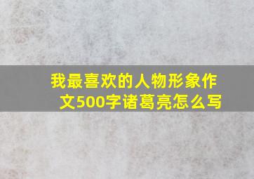 我最喜欢的人物形象作文500字诸葛亮怎么写