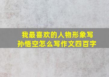 我最喜欢的人物形象写孙悟空怎么写作文四百字