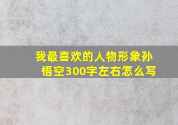 我最喜欢的人物形象孙悟空300字左右怎么写