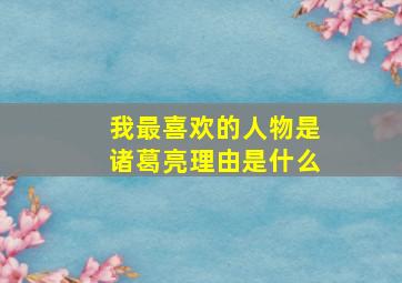 我最喜欢的人物是诸葛亮理由是什么