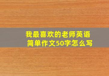 我最喜欢的老师英语简单作文50字怎么写