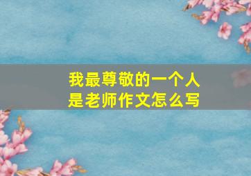 我最尊敬的一个人是老师作文怎么写