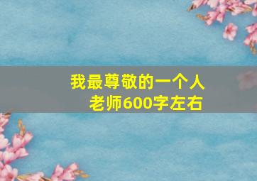 我最尊敬的一个人老师600字左右