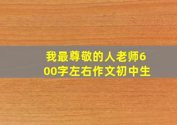 我最尊敬的人老师600字左右作文初中生