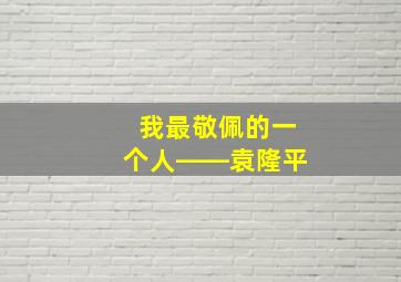 我最敬佩的一个人――袁隆平