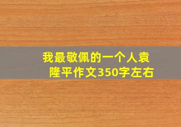 我最敬佩的一个人袁隆平作文350字左右