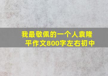 我最敬佩的一个人袁隆平作文800字左右初中