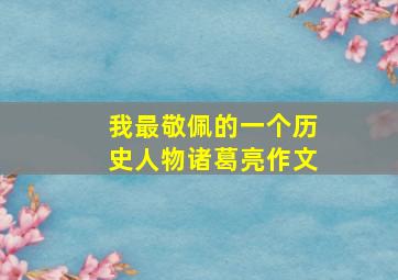 我最敬佩的一个历史人物诸葛亮作文