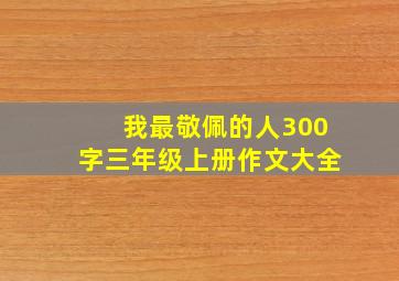 我最敬佩的人300字三年级上册作文大全