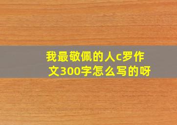 我最敬佩的人c罗作文300字怎么写的呀