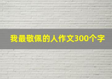 我最敬佩的人作文300个字