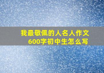 我最敬佩的人名人作文600字初中生怎么写