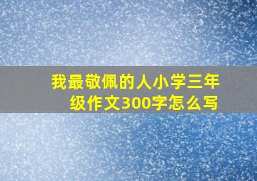 我最敬佩的人小学三年级作文300字怎么写