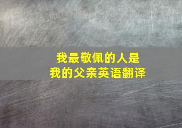 我最敬佩的人是我的父亲英语翻译