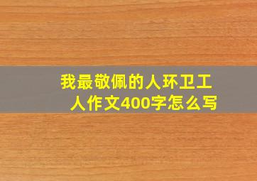 我最敬佩的人环卫工人作文400字怎么写