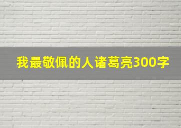 我最敬佩的人诸葛亮300字