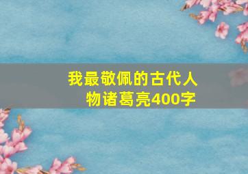 我最敬佩的古代人物诸葛亮400字