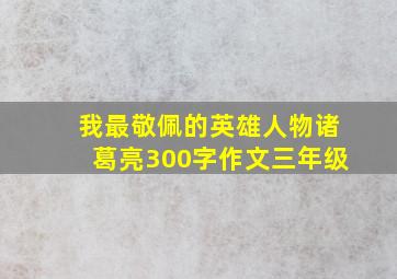 我最敬佩的英雄人物诸葛亮300字作文三年级