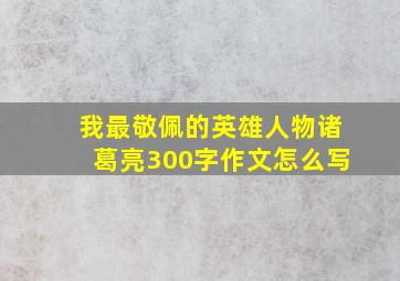 我最敬佩的英雄人物诸葛亮300字作文怎么写