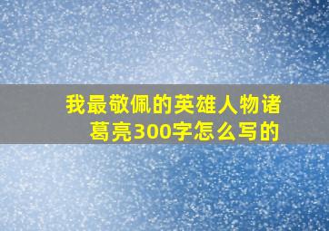 我最敬佩的英雄人物诸葛亮300字怎么写的