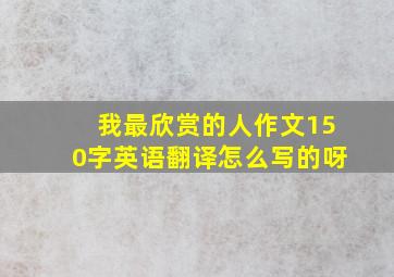 我最欣赏的人作文150字英语翻译怎么写的呀