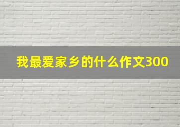 我最爱家乡的什么作文300