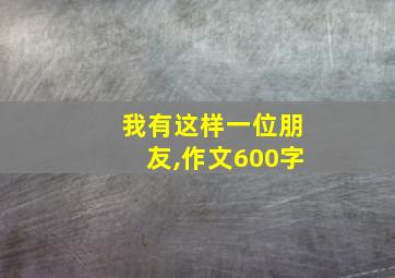 我有这样一位朋友,作文600字