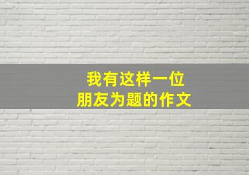 我有这样一位朋友为题的作文