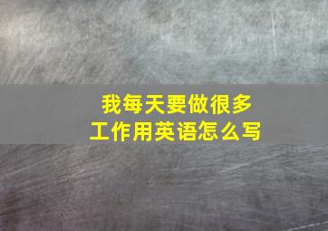 我每天要做很多工作用英语怎么写