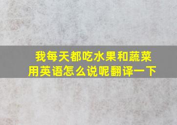 我每天都吃水果和蔬菜用英语怎么说呢翻译一下