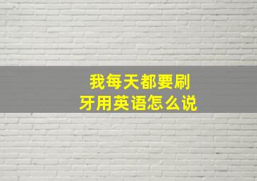 我每天都要刷牙用英语怎么说