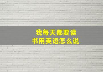 我每天都要读书用英语怎么说