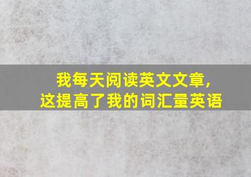 我每天阅读英文文章,这提高了我的词汇量英语