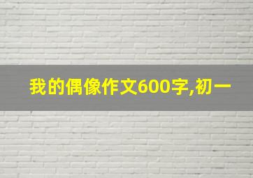 我的偶像作文600字,初一