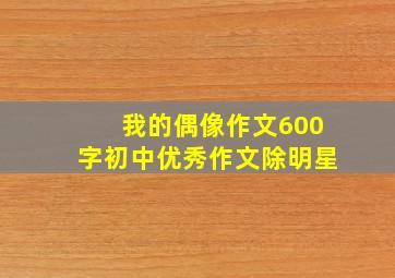 我的偶像作文600字初中优秀作文除明星