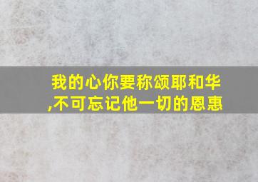 我的心你要称颂耶和华,不可忘记他一切的恩惠