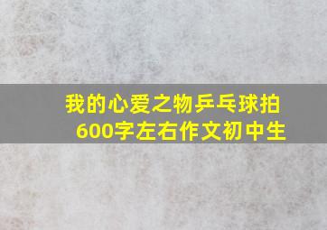 我的心爱之物乒乓球拍600字左右作文初中生