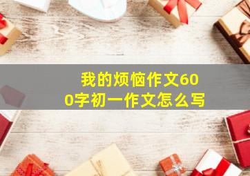 我的烦恼作文600字初一作文怎么写