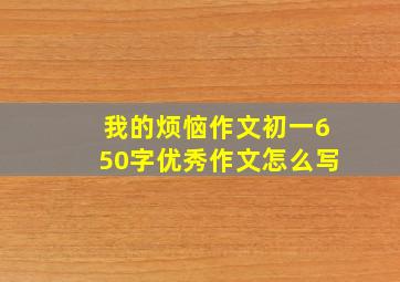 我的烦恼作文初一650字优秀作文怎么写