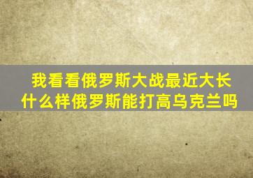 我看看俄罗斯大战最近大长什么样俄罗斯能打高乌克兰吗