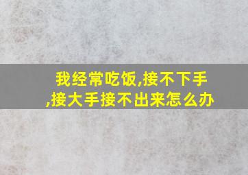 我经常吃饭,接不下手,接大手接不出来怎么办