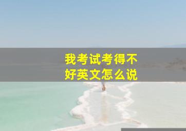 我考试考得不好英文怎么说